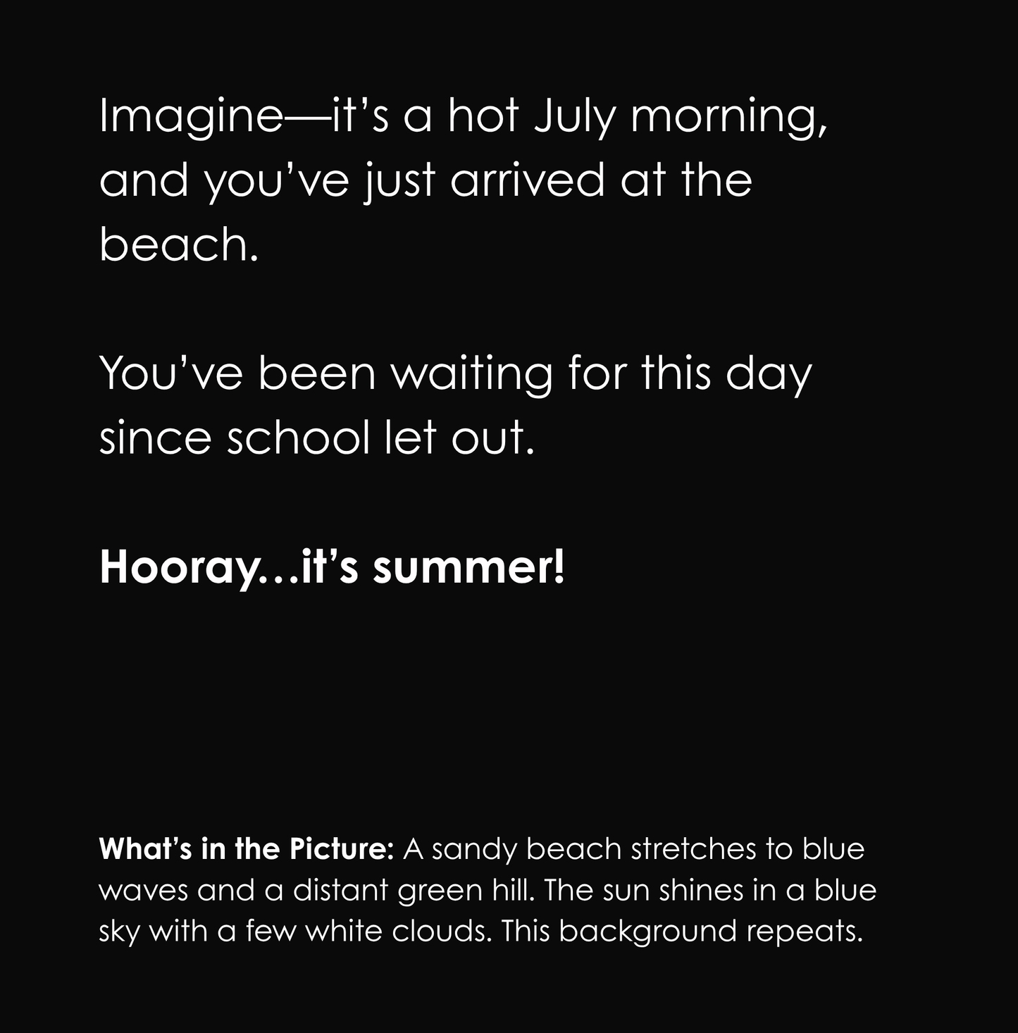 Black background with white text describing a beach scene. The last line reads, “Hooray…it’s summer!” Below, a caption in white text says: What’s in the Picture: A sandy beach stretches to blue waves and a distant green hill. The sun shines in a blue sky with a few white clouds. This background repeats.